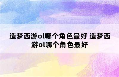 造梦西游ol哪个角色最好 造梦西游ol哪个角色最好